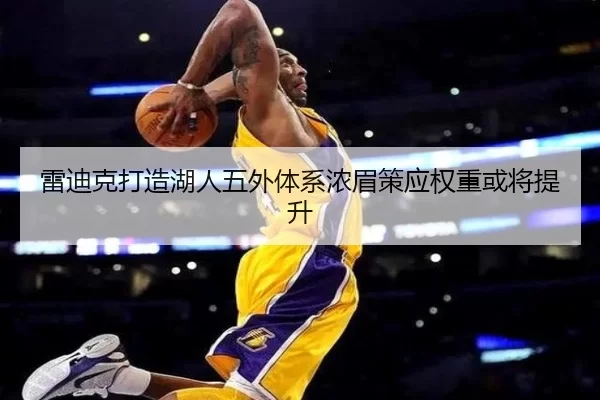 雷迪克打造湖人五外体系浓眉策应权重或将提升
