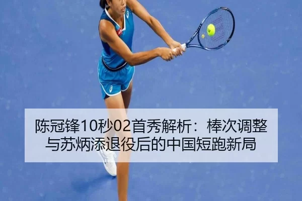 陈冠锋10秒02首秀解析：棒次调整与苏炳添退役后的中国短跑新局